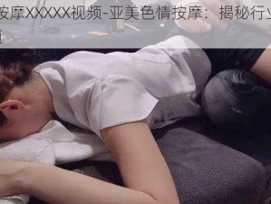 亚美色情按摩XXXXX视频-亚美色情按摩：揭秘行业内幕的 XXXXX 视频