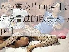 欧美人与禽交片mp4【震撼你绝对没看过的欧美人与禽交片 mp4】