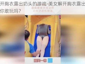 美女解开胸衣露出奶头的游戏-美女解开胸衣露出奶头的游戏，你敢玩吗？