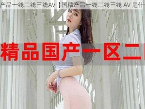 国精产品一线二线三线AV【国精产品一线二线三线 AV 是什么？】