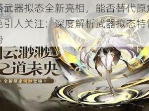 幻塔武器拟态全新亮相，能否替代原角色角色引人关注：深度解析武器拟态特性与优势