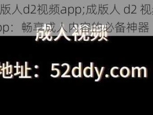 成版人d2视频app;成版人 d2 视频 app：畅享成人内容的必备神器