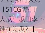 51CG热门大瓜【51CG 热门大瓜：瓜田李下，谁在吃瓜？】