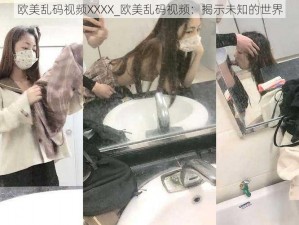 欧美乱码视频XXXX_欧美乱码视频：揭示未知的世界