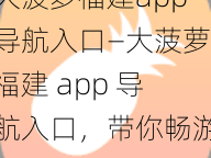 大菠萝福建app导航入口—大菠萝福建 app 导航入口，带你畅游精彩福建