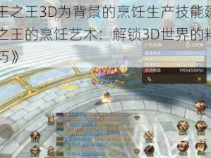 以万王之王3D为背景的烹饪生产技能建议《万王之王的烹饪艺术：解锁3D世界的料理制作技巧》