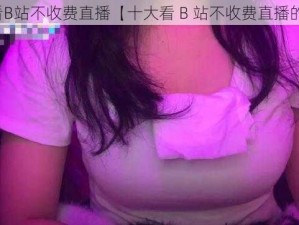 十大看B站不收费直播【十大看 B 站不收费直播的方法】