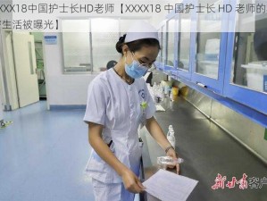 XXXX18中国护士长HD老师【XXXX18 中国护士长 HD 老师的私密生活被曝光】