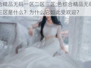 色综合精品无码一区二区三区;色综合精品无码一区二区三区是什么？为什么它如此受欢迎？