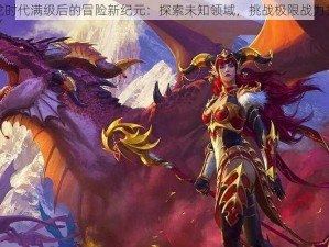 魔兽巨龙时代满级后的冒险新纪元：探索未知领域，挑战极限战力提升之道