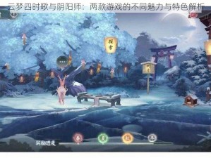 云梦四时歌与阴阳师：两款游戏的不同魅力与特色解析