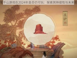 妙笔千山游戏在2024年是否仍可玩：探索其持续性与未来前景