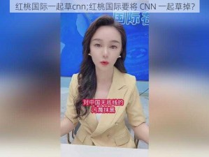 红桃国际一起草cnn;红桃国际要将 CNN 一起草掉？