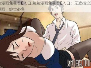 羞羞漫画免费看️入口,羞羞漫画免费看️入口：无遮挡全彩成人漫画，绅士必备