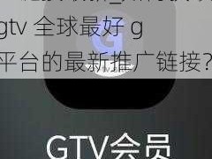 gtv全球最好g平台推广链接最新_如何获取 gtv 全球最好 g 平台的最新推广链接？