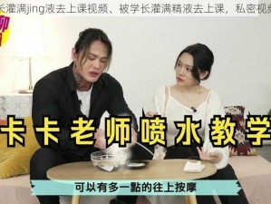 被学长灌满jing液去上课视频、被学长灌满精液去上课，私密视频流出