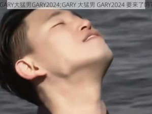 GARY大猛男GARY2024;GARY 大猛男 GARY2024 要来了吗？