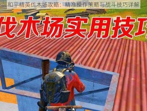 和平精英伐木场攻略：精准操作策略与战斗技巧详解