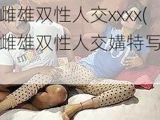 欧美雌雄双性人交xxxx(欧美雌雄双性人交媾特写视频)