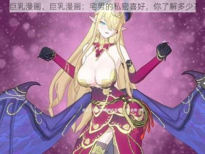 巨乳漫画、巨乳漫画：宅男的私密喜好，你了解多少？