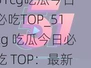 51cg吃瓜今日必吃TOP_51cg 吃瓜今日必吃 TOP：最新、最热、最全面的吃瓜资讯