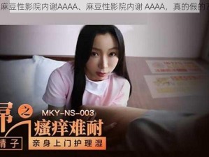 麻豆性影院内谢AAAA、麻豆性影院内谢 AAAA，真的假的？