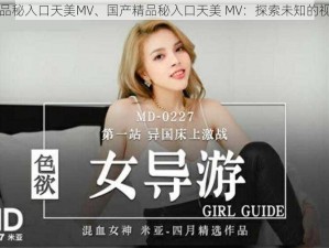 国产精品秘入口天美MV、国产精品秘入口天美 MV：探索未知的视觉盛宴