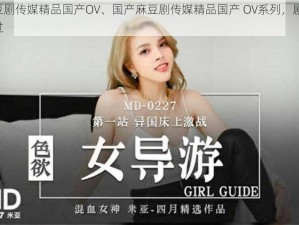 国产麻豆剧传媒精品国产OV、国产麻豆剧传媒精品国产 OV系列，剧情精彩，不容错过