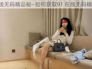 91在线无码精品秘—如何获取91 在线无码精品秘？