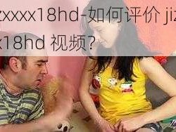 jizzxxxx18hd-如何评价 jizzxxxx18hd 视频？