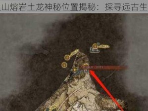 艾尔登法环火山熔岩土龙神秘位置揭秘：探寻远古生物的隐匿之地