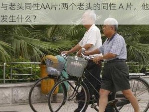 老头与老头同性AA片;两个老头的同性 A 片，他们之间会发生什么？