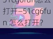 51cg6fun怎么打开—51cg6fun 怎么打开？