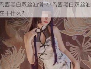 小鸟酱黑白双丝油滑-小鸟酱黑白双丝油滑，是在干什么？