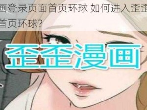 歪歪漫画登录页面首页环球 如何进入歪歪漫画登录页面首页环球？