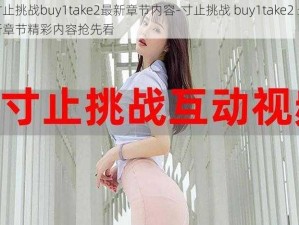 寸止挑战buy1take2最新章节内容-寸止挑战 buy1take2 最新章节精彩内容抢先看