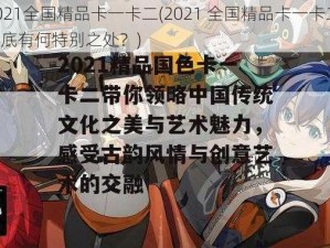 2021全国精品卡一卡二(2021 全国精品卡一卡二，到底有何特别之处？)