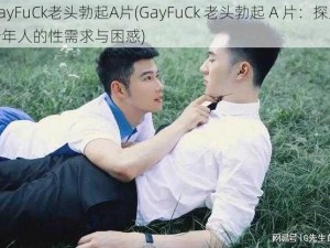 GayFuCk老头勃起A片(GayFuCk 老头勃起 A 片：探索老年人的性需求与困惑)