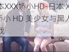 日本XXX娇小HD-日本 XXX 娇小 HD 美少女与黑人的激战