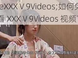 freeXXXⅤ9Videos;如何免费观看 XXXⅤ9Videos 视频？