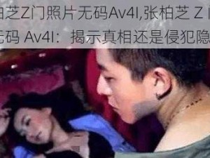 张柏芝Z门照片无码Av4I,张柏芝 Z 门照片无码 Av4I：揭示真相还是侵犯隐私？