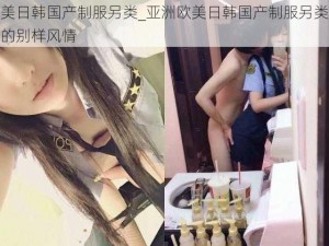 亚洲欧美日韩国产制服另类_亚洲欧美日韩国产制服另类：制服诱惑下的别样风情