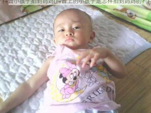 抖音小孩子拍到妈妈(抖音上的小孩子是怎样拍到妈妈的？)