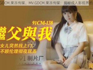 MV.GDCM.果冻传媒、MV.GDCM.果冻传媒：揭秘成人影视界的巨头