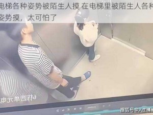 电梯各种姿势被陌生人摸 在电梯里被陌生人各种姿势摸，太可怕了