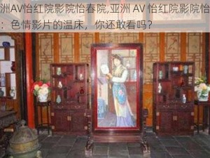 亚洲AV怡红院影院怡春院,亚洲 AV 怡红院影院怡春院：色情影片的温床，你还敢看吗？