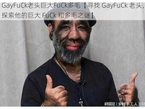 GayFuCk老头巨大FuCk多毛【寻找 GayFuCk 老头，探索他的巨大 FuCk 和多毛之谜】