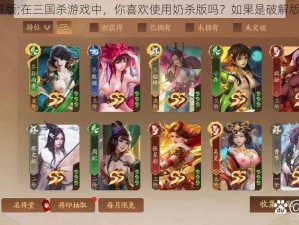 三国杀奶杀版破解版;在三国杀游戏中，你喜欢使用奶杀版吗？如果是破解版的，你会尝试吗？