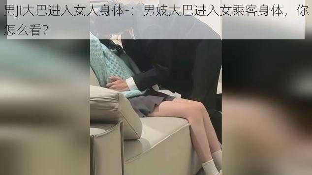 男JI大巴进入女人身体-：男妓大巴进入女乘客身体，你怎么看？