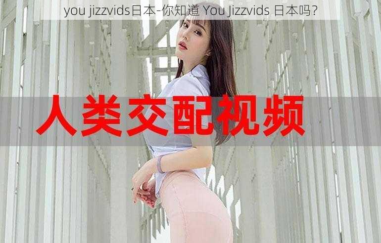 you jizzvids日本-你知道 You Jizzvids 日本吗？